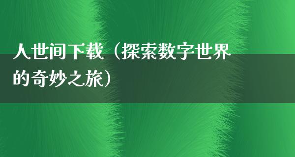 人世间下载（探索数字世界的奇妙之旅）