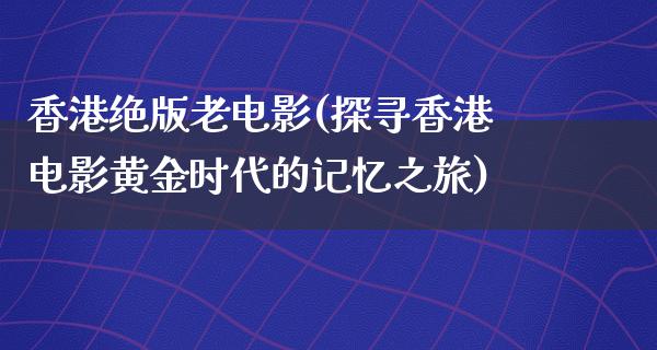 香港绝版老电影(探寻香港电影黄金时代的记忆之旅)