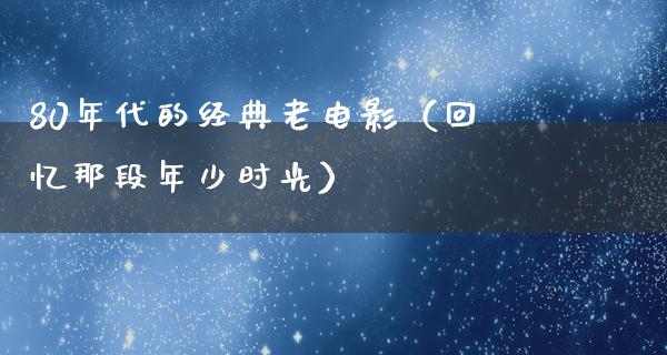 80年代的经典老电影（回忆那段年少时光）