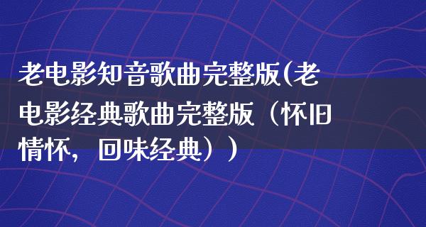 老电影知音歌曲完整版(老电影经典歌曲完整版（怀旧情怀，回味经典）)