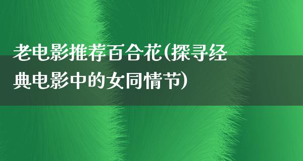 老电影推荐百合花(探寻经典电影中的女同情节)