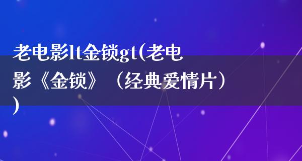 老电影lt金锁gt(老电影《金锁》（经典爱情片）)