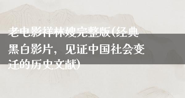 老电影祥林嫂完整版(经典黑白影片，见证中国社会变迁的历史文献)