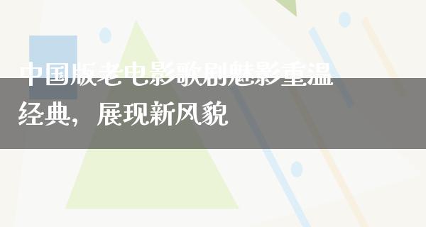 中国版老电影歌剧魅影重温经典，展现新风貌