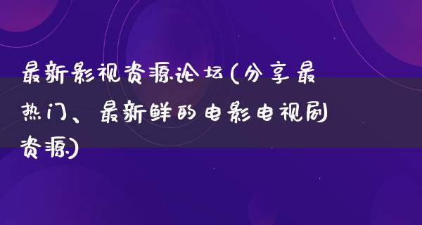 最新影视资源论坛(分享最热门、最新鲜的电影电视剧资源)