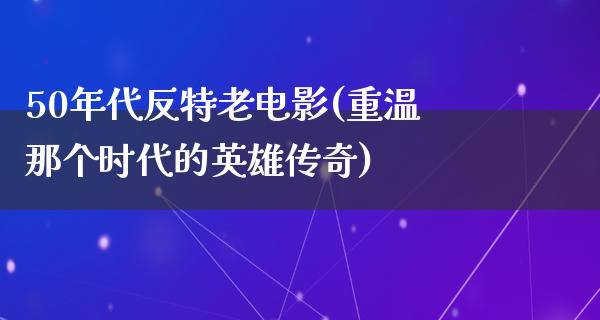 50年代反特老电影(重温那个时代的英雄传奇)