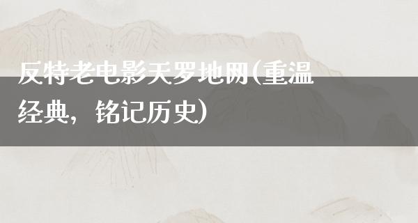 反特老电影天罗地网(重温经典，铭记历史)