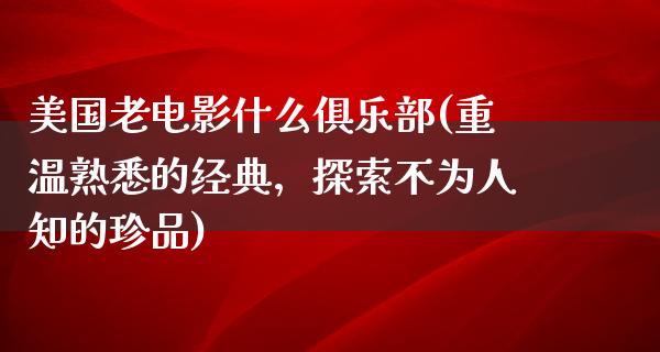 美国老电影什么俱乐部(重温熟悉的经典，探索不为人知的珍品)