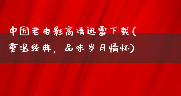 中国老电影高清迅雷下载(重温经典，品味岁月情怀)