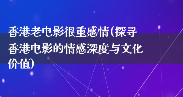 香港老电影很重感情(探寻香港电影的情感深度与文化价值)