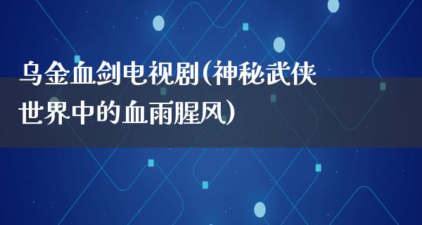 乌**剑电视剧(神秘武侠世界中的血雨腥风)