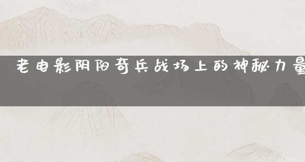 老电影阴阳奇兵战场上的神秘力量