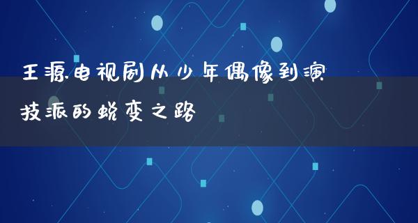 王源电视剧从少年偶像到演技派的蜕变之路