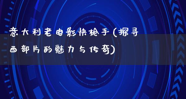 意大利老电影快枪手(探寻西部片的魅力与传奇)