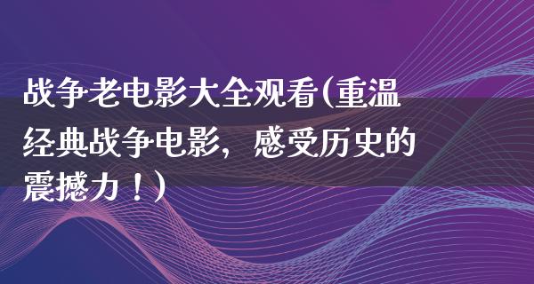 战争老电影大全观看(重温经典战争电影，感受历史的震撼力！)