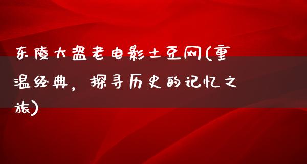 东陵大盗老电影土豆网(重温经典，探寻历史的记忆之旅)