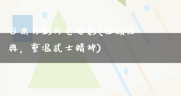 日本刀剑片老电影(回顾经典，重温武士精神)