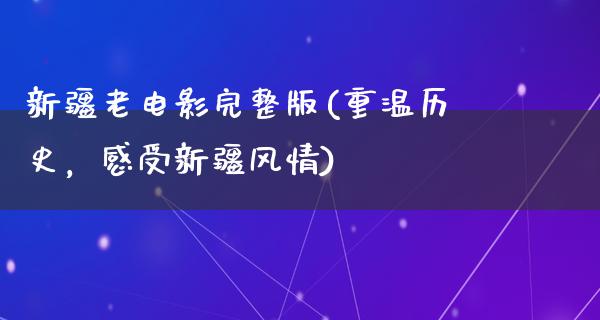 新疆老电影完整版(重温历史，感受新疆风情)