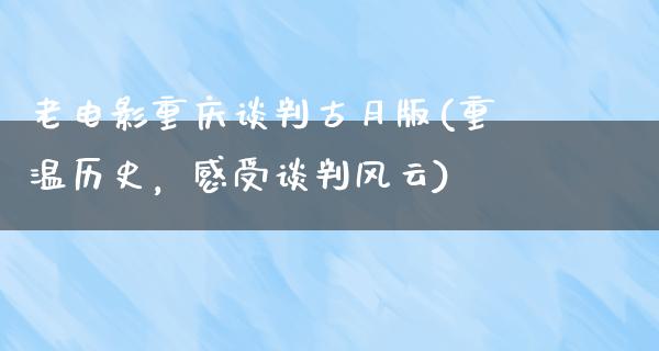 老电影重庆谈判古月版(重温历史，感受谈判风云)