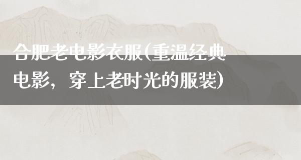 合肥老电影衣服(重温经典电影，穿上老时光的服装)