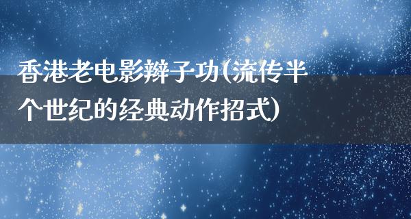 香港老电影辫子功(流传半个世纪的经典动作招式)