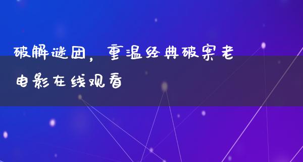 破解谜团，重温经典破案老电影在线观看