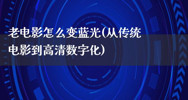 老电影怎么变蓝光(从传统电影到高清数字化)