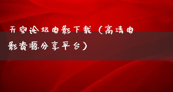 天空论坛电影下载（高清电影资源分享平台）