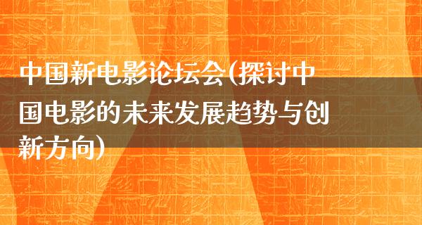 中国新电影论坛会(探讨中国电影的未来发展趋势与创新方向)