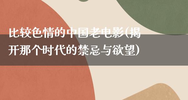 比较色情的中国老电影(揭开那个时代的禁忌与欲望)