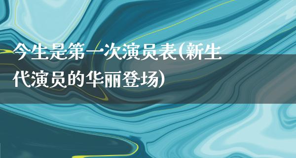 今生是第一次演员表(新生代演员的华丽登场)