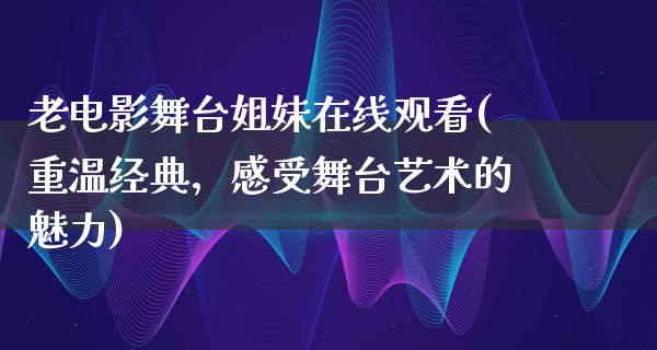 老电影舞台姐妹在线观看(重温经典，感受舞台艺术的魅力)