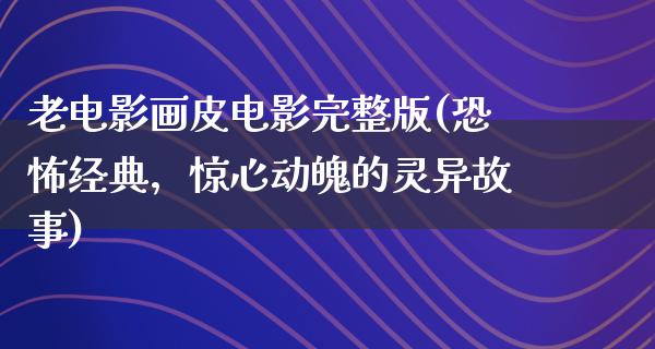 老电影画皮电影完整版(恐怖经典，惊心动魄的灵异故事)