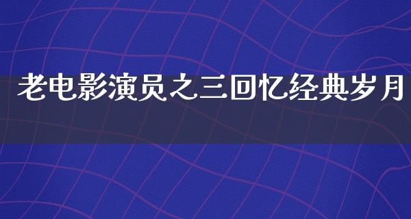 老电影演员之三回忆经典岁月