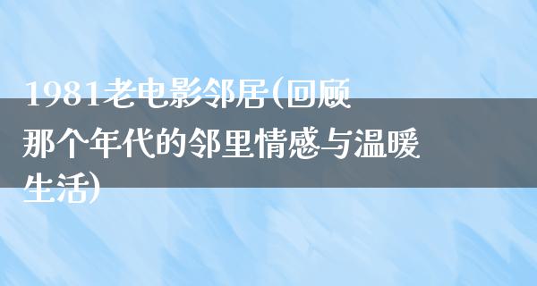 1981老电影邻居(回顾那个年代的邻里情感与温暖生活)