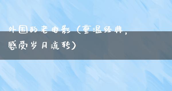 外国的老电影（重温经典，感受岁月流转）