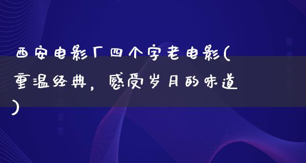 西安电影厂四个字老电影(重温经典，感受岁月的味道)