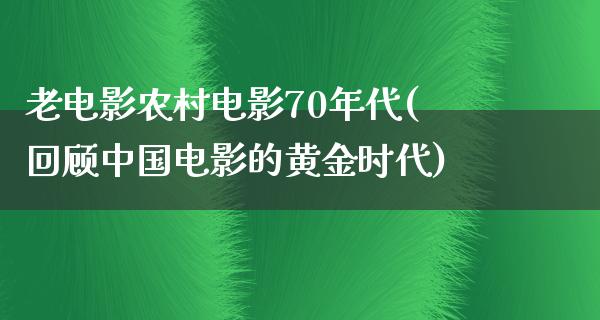 老电影农村电影70年代(回顾中国电影的黄金时代)