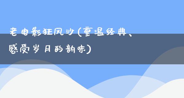 老电影狂风沙(重温经典、感受岁月的韵味)