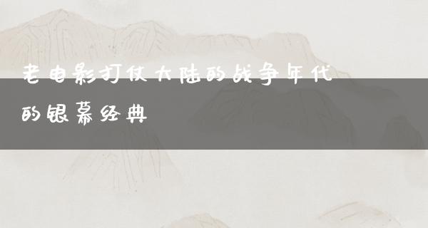 老电影打仗大陆的战争年代的银幕经典