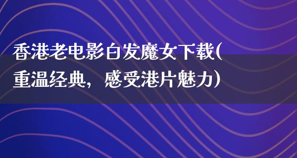 香港老电影白发魔女下载(重温经典，感受港片魅力)