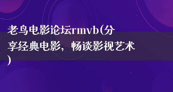 老鸟电影论坛rmvb(分享经典电影，畅谈影视艺术)