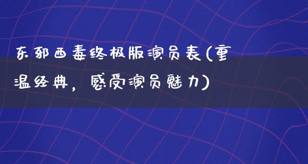 东邪西毒终极版演员表(重温经典，感受演员魅力)