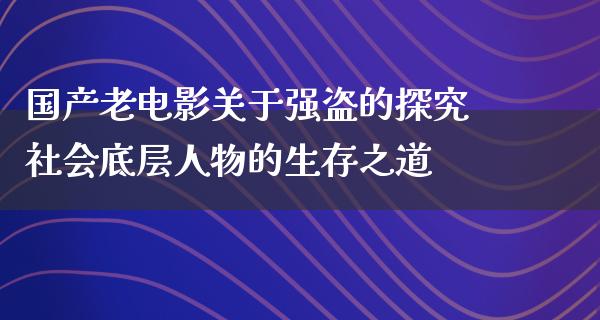 国产老电影关于强盗的探究社会底层人物的生存之道