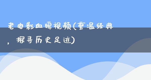 老电影血碑视频(重温经典，探寻历史足迹)