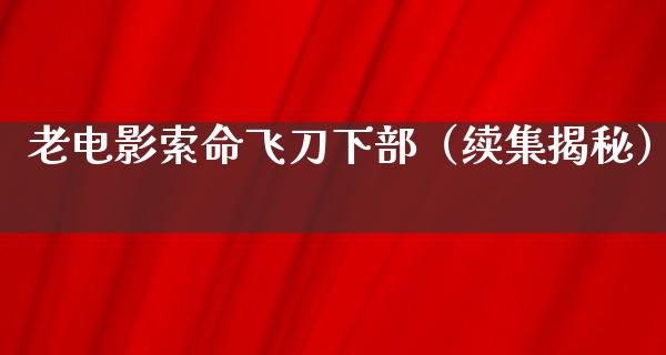 老电影索命飞刀下部（续集揭秘）