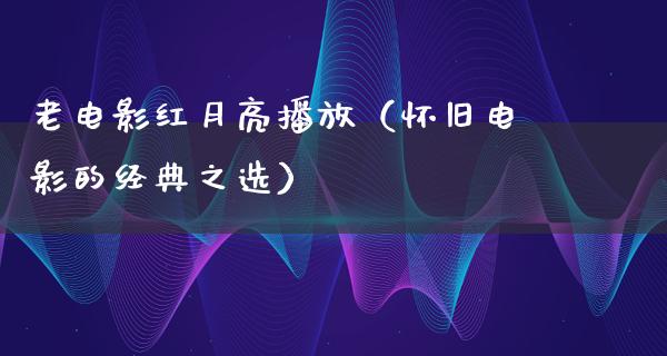 老电影红月亮播放（怀旧电影的经典之选）