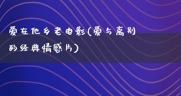 爱在他乡老电影(爱与离别的经典情感片)