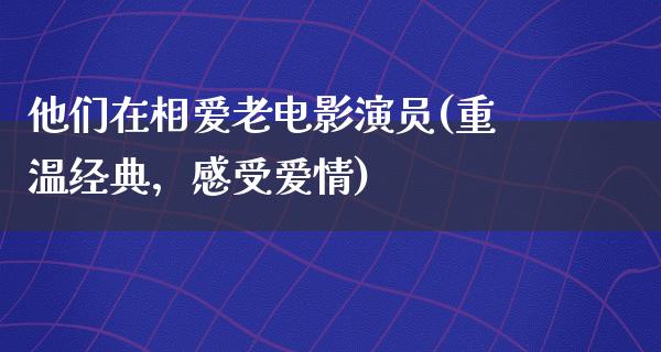 他们在相爱老电影演员(重温经典，感受爱情)