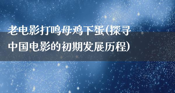 老电影打鸣母鸡下蛋(探寻中国电影的初期发展历程)